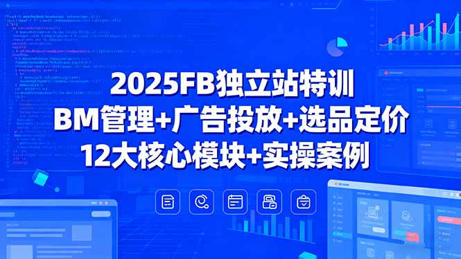 2025FB独立站特训，BM管理+广告投放+选品定价，12大核心模块+实操案例_抖汇吧