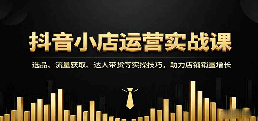 抖音小店运营实战课：选品、流量获取、达人带货等实操技巧，助力店铺销量增长_抖汇吧