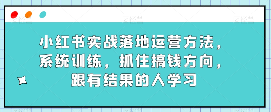 小红书实战落地运营方法，系统训练，抓住搞钱方向，跟有结果的人学习_抖汇吧