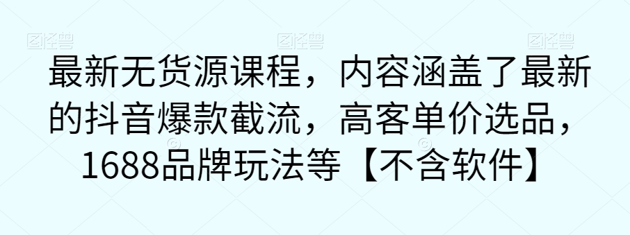 最新无货源课程，内容涵盖了最新的抖音爆款截流，高客单价选品，1688品牌玩法等【不含软件】_抖汇吧