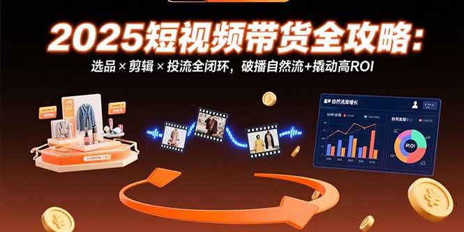 （15513期）2025短视频带货全攻略：选品×剪辑×投流全闭环，破播自然流+撬动高ROI_抖汇吧