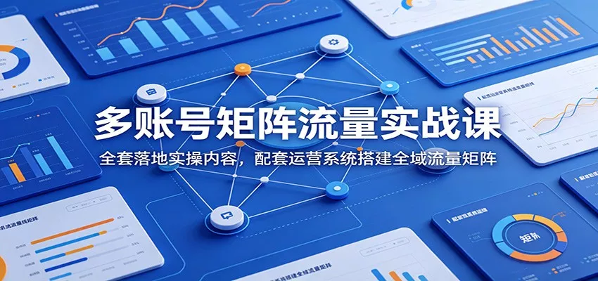多账号矩阵流量实战课：全套落地实操内容，配套运营系统搭建全域流量矩阵_抖汇吧