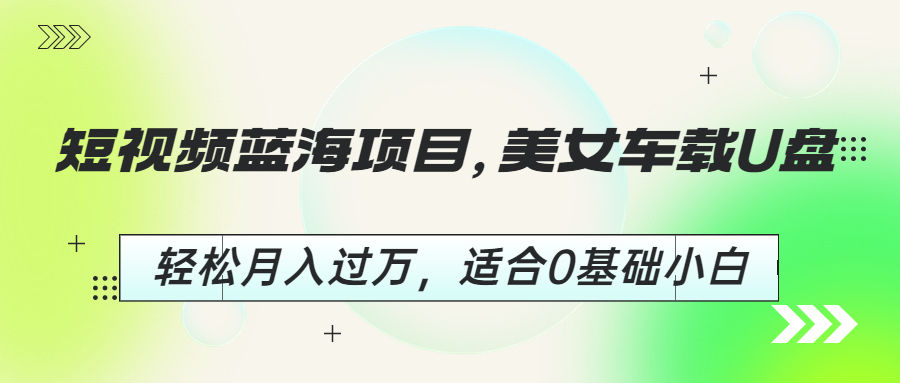 短视频蓝海项目，美女车载U盘，轻松月入过万，适合0基础小白_抖汇吧