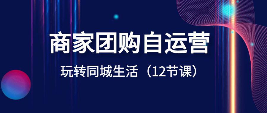 商家团购自运营课程-玩转同城生活盈利（12节课）_抖汇吧