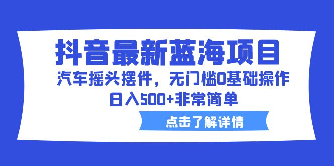 抖音最新蓝海项目，无门槛操作，日入500的汽车摇头摆件赚钱方法_抖汇吧