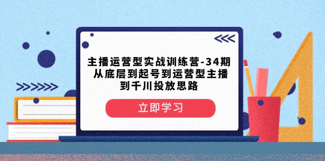 主播运营型实战训练营-第34期：从底层起号到运营型主播并了解千川投放的思路_抖汇吧
