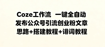 Coze工作流一键全自动发布公众号引流创业粉文章，思路+搭建教程+提示词教程_抖汇吧