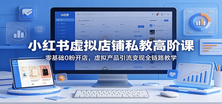小红书虚拟店铺私教高阶课：零基础0粉开店，虚拟产品引流变现全链路教学_抖汇吧