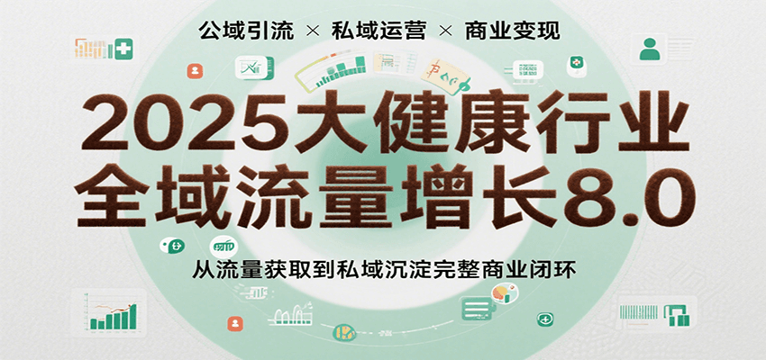 2025大健康行业全域流量增长8.0，从流量获取到私域沉淀完整商业闭环_抖汇吧