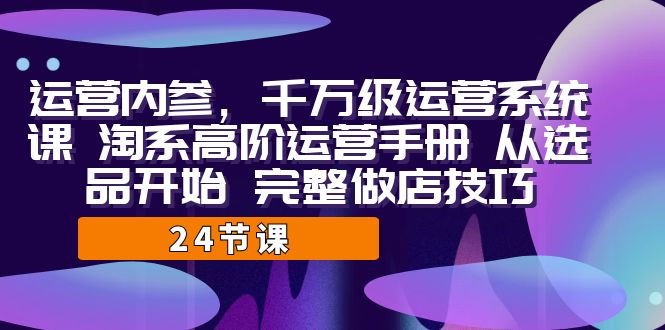 运营·内参 千万级·运营系统课 淘系高阶运营手册 从选品开始 完整做店技巧_抖汇吧