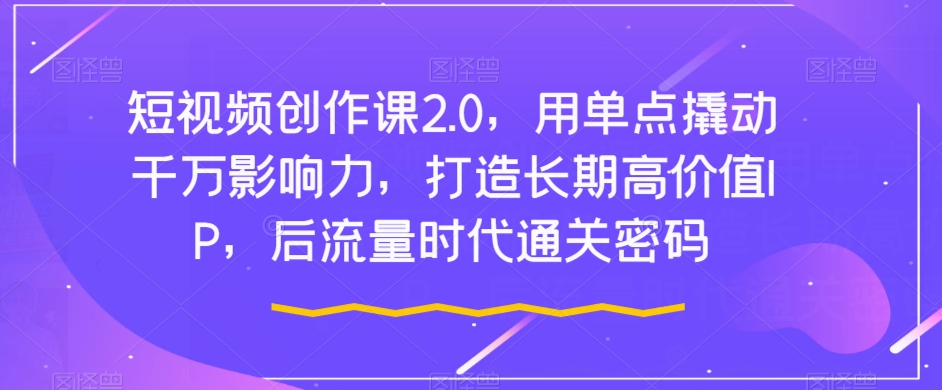 短视频创作课2.0：用单点撬动千万影响力，打造长期高价值IP，后流量时代通关密码_抖汇吧