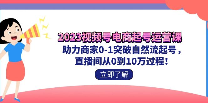 2023视频号-电商起号运营课 助力商家0-1突破自然流起号 直播间从0到10w过程_抖汇吧