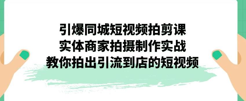 引爆同城短视频拍剪课，实体商家拍摄制作实战，教你拍出引流到店的短视频_抖汇吧