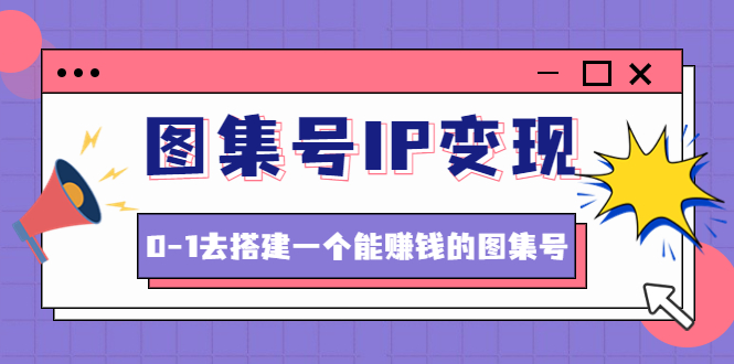 图集号IP变现，0-1去搭建一个能赚钱的图集号（文档+资料+视频）无水印_抖汇吧