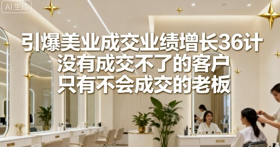 引爆美业成交业绩增长36计，没有成交不了的客户，只有不会成交的老板_抖汇吧