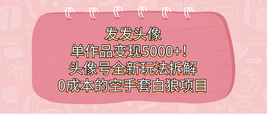 发发头像，单作品变现5000+！头像号全新玩法拆解，0成本的空手套白狼项目_抖汇吧