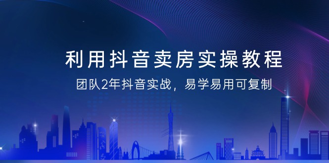 抖音卖房实操教程，团队2年抖音实战，易学易用可复制（43节无水印）_抖汇吧