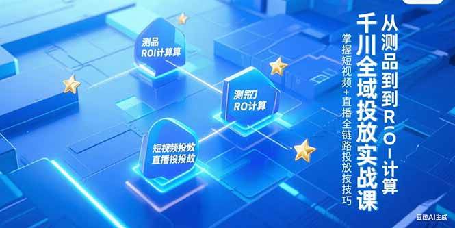 （15256期）千川全域投放实战课，从测品到ROI计算，掌握短视频+直播全链路投放技巧_抖汇吧