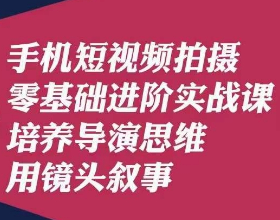 手机短视频拍摄零基础进阶实战课，培养导演思维用镜头叙事唐先生_抖汇吧