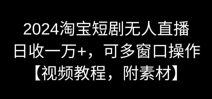 2024淘宝短剧无人直播，日收一万+，可多窗口操作【视频教程，附素材】【揭秘】_抖汇吧