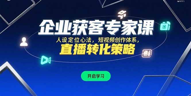 （15397期）企业获客专家课，人设定位心法，短视频创作体系，直播转化策略_抖汇吧