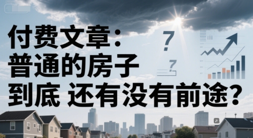 付费文章：普通的房子到底还有没有前途？_抖汇吧