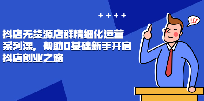 抖店无货源店群精细化运营系列课，帮助0基础新手开启抖店创业之路_抖汇吧