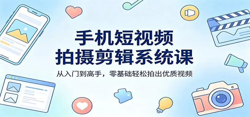 手机短视频拍摄剪辑系统课：从入门到高手，零基础轻松拍出优质视频_抖汇吧
