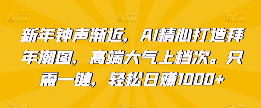 新年钟声渐近，AI精心打造拜年潮图，高端大气上档次。只需一键，轻松日赚1000+【揭秘】_抖汇吧