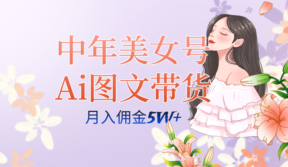 AI图文带货3.0新玩法揭秘：中年美女号月入五位数，全AI创作，可多账号矩阵”_抖汇吧