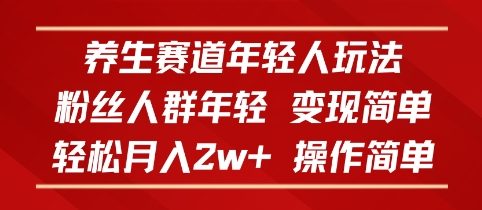 养生赛道年轻人玩法，粉丝人群年轻，变现简单，轻松月入2w+，操作简单_抖汇吧