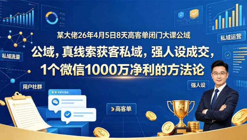 某大佬26年4月5日8天高客单闭门大课公域，真线索获客私域，强人设成交，1个微信1000W净利的方法论_抖汇吧
