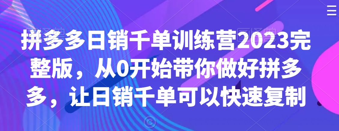 拼多多日销千单训练营2023完整教程，从0开始带你做好拼多多，让日销千单可以快速复制_抖汇吧