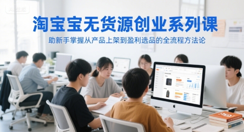 淘宝无货源创业系列课，助新手掌握从产品上架到盈利选品的全流程方法论_抖汇吧