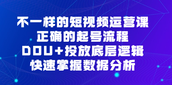 不一样的短视频 运营课，正确的起号流程，DOU+投放底层逻辑，快速掌握数…_抖汇吧