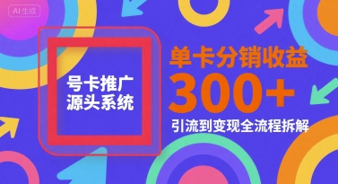 号卡推广源头系统，单卡分销收益3张+，引流到变现全流程拆解【揭秘】_抖汇吧