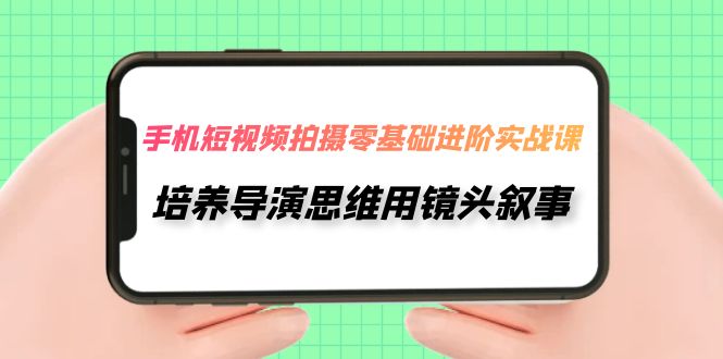 手机短视频拍摄-零基础进阶实操课，培养导演思维用镜头叙事（30节课）_抖汇吧