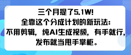 三个月提了5.1W！全靠这个分成计划的新玩法：不用剪辑，纯AI生成视频，有手就行，发布就当甩手掌柜。_抖汇吧