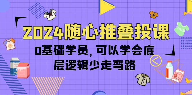 2024随心推叠投课，0基础学员，可以学会底层逻辑少走弯路（14节）_抖汇吧