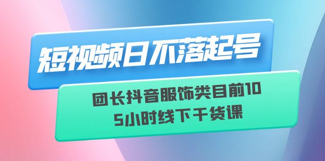 短视频日不落起号【6月11线下课】团长抖音服饰类目前10 5小时线下干货课_抖汇吧