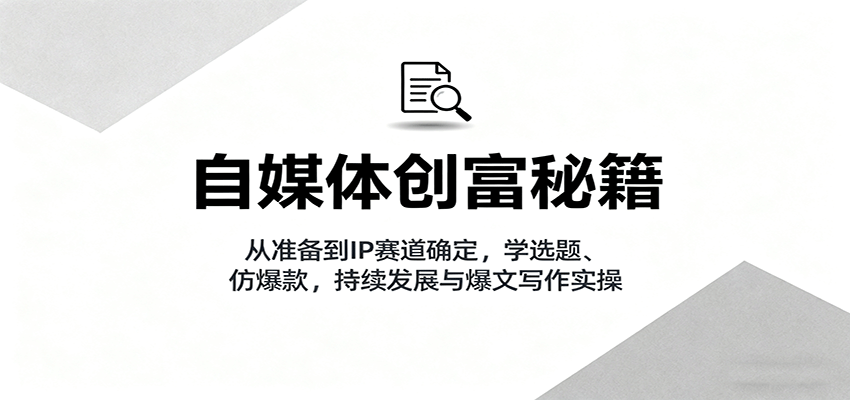 自媒体创富秘籍：从准备到IP赛道确定，学选题、仿爆款，持续发展与爆文写作实操_抖汇吧