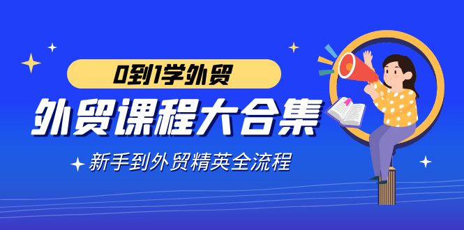 外贸课程大合集，0到1学外贸，新手到外贸精英全流程（180节课）_抖汇吧