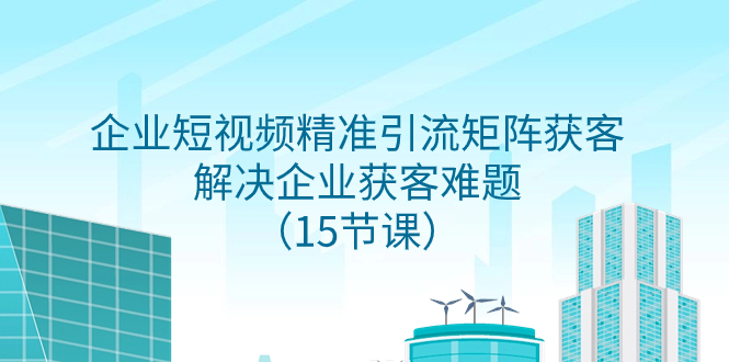 企业短视频精准引流矩阵获客，解决企业获客难题（15节课）_抖汇吧