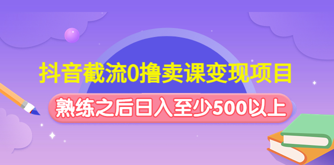 抖音截流0撸卖课变现项目：这个玩法熟练之后日入至少500以上_抖汇吧