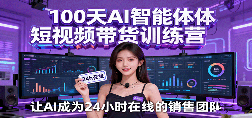 100天AI智能体短视频带货训练营，让AI成为24小时在线的销售团队_抖汇吧