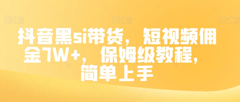 抖音黑SI带货，短视频佣金7W+，保姆级教程，简单上手【揭秘】_抖汇吧