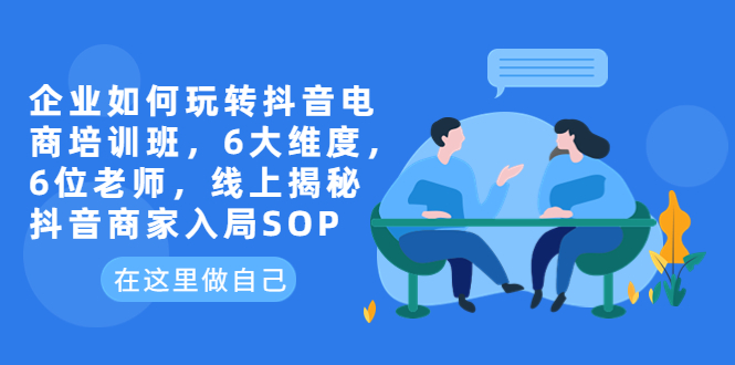 企业如何玩转抖音电商培训班，6大维度，6位老师，线上揭秘抖音商家入局SOP_抖汇吧