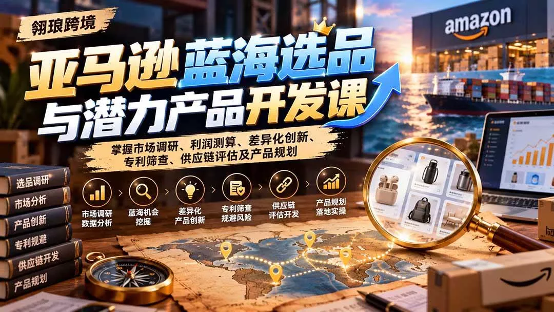 （21035期）亚马逊蓝海选品与潜力产品开发课：掌握市场调研、利润测算、差异化创新、专利筛查、供应链评估及产品规划