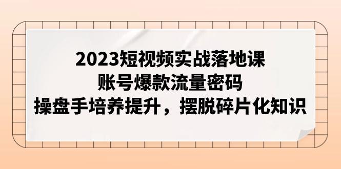 2023短视频实战落地课，账号爆款流量密码，操盘手培养提升，摆脱碎片化知识_抖汇吧