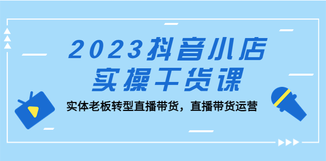 2023抖音小店实操干货课：实体老板转型直播带货，直播带货运营！_抖汇吧